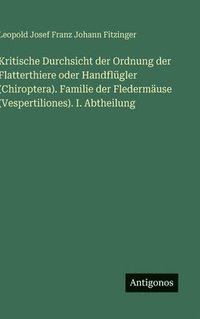 bokomslag Kritische Durchsicht der Ordnung der Flatterthiere oder Handflügler (Chiroptera). Familie der Fledermäuse (Vespertiliones). I. Abtheilung