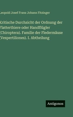 bokomslag Kritische Durchsicht der Ordnung der Flatterthiere oder Handflügler (Chiroptera). Familie der Fledermäuse (Vespertiliones). I. Abtheilung