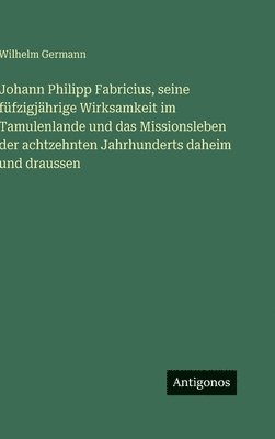 Johann Philipp Fabricius, seine füfzigjährige Wirksamkeit im Tamulenlande und das Missionsleben der achtzehnten Jahrhunderts daheim und draussen
