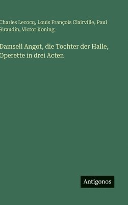 Damsell Angot, die Tochter der Halle, Operette in drei Acten