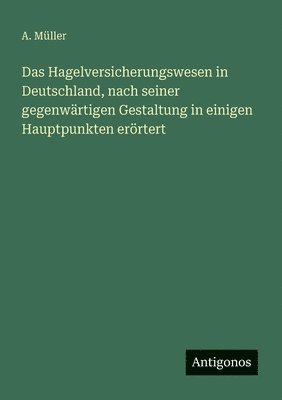 A Müller - Hagelversicherungswesen in Deutschland, nach seiner gegenwärtigen Gestaltung in einigen Hauptpunkten erörtert, Häftad