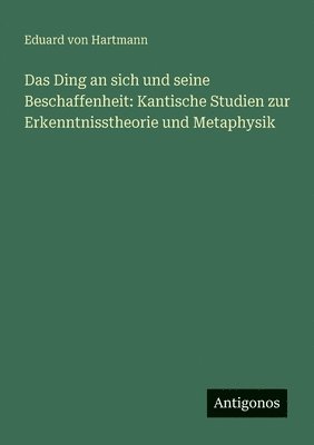 Das Ding an sich und seine Beschaffenheit: Kantische Studien zur Erkenntnisstheorie und Metaphysik 1