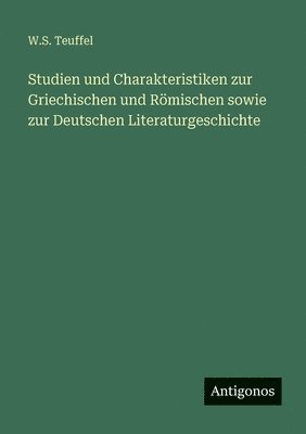Studien und Charakteristiken zur Griechischen und Römischen sowie zur Deutschen Literaturgeschichte