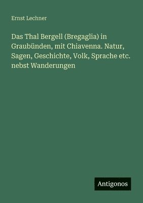 Ernst Lechner - Thal Bergell (Bregaglia) in Graubünden, mit Chiavenna. Natur, Sagen, Geschichte, Volk, Sprache etc. nebst Wanderungen, Häftad