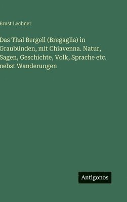 Thal Bergell (Bregaglia) in Graubünden, mit Chiavenna. Natur, Sagen, Geschichte, Volk, Sprache etc. nebst Wanderungen