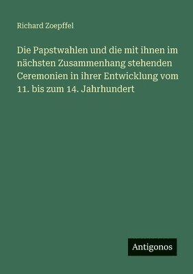 Papstwahlen und die mit ihnen im nächsten Zusammenhang stehenden Ceremonien in ihrer Entwicklung vom 11. bis zum 14. Jahrhundert