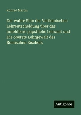 wahre Sinn der Vatikanischen Lehrentscheidung über das unfehlbare päpstliche Lehramt und Die oberste Lehrgewalt des Römischen Bischofs