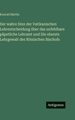 wahre Sinn der Vatikanischen Lehrentscheidung über das unfehlbare päpstliche Lehramt und Die oberste Lehrgewalt des Römischen Bischofs