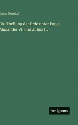 Theilung der Erde unter Papst Alexander VI. und Julius II.