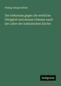 bokomslag Der Gehorsam gegen die weltliche Obrigkeit und dessen Gränzen nach der Lehre der katholischen Kirche