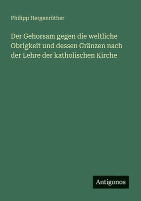 Philipp Hergenröther - Gehorsam gegen die weltliche Obrigkeit und dessen Gränzen nach der Lehre der katholischen Kirche, Häftad