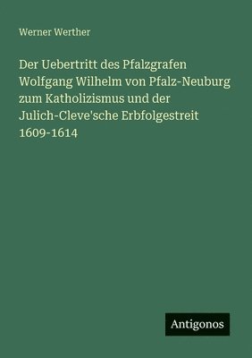 bokomslag Uebertritt des Pfalzgrafen Wolfgang Wilhelm von Pfalz-Neuburg zum Katholizismus und der Julich-Cleve'sche Erbfolgestreit 1609-1614