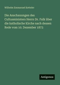 bokomslag Die Anschauungen des Cultusministers Herrn Dr. Falk ber die katholische Kirche nach dessen Rede vom 10. Dezember 1873