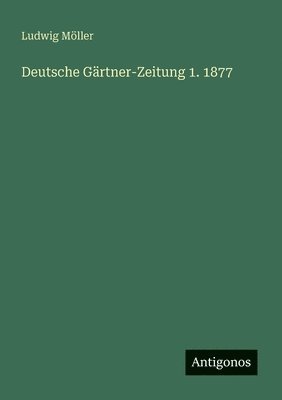 Ludwig Möller - Deutsche Gärtner-Zeitung 1. 1877, Häftad