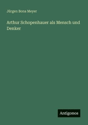 Arthur Schopenhauer als Mensch und Denker 1