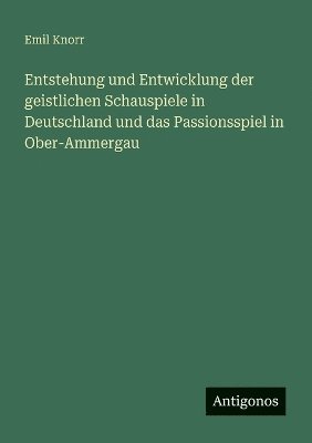 Entstehung und Entwicklung der geistlichen Schauspiele in Deutschland und das Passionsspiel in Ober-Ammergau 1