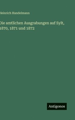 Heinrich Handelmann - amtlichen Ausgrabungen auf Sylt, 1870, 1871 und 1872, Inbunden