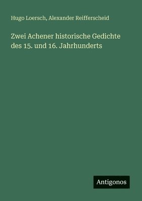 Hugo Loersch, Alexander Reifferscheid - Zwei Achener historische Gedichte des 15. und 16. Jahrhunderts, Häftad