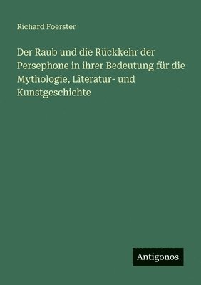 Richard Foerster - Raub und die Rückkehr der Persephone in ihrer Bedeutung für die Mythologie, Literatur- und Kunstgeschichte, Häftad
