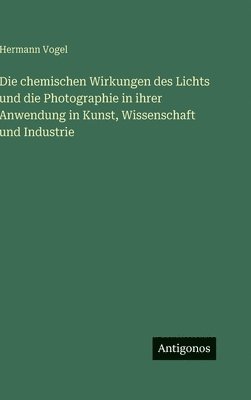 Hermann Vogel - chemischen Wirkungen des Lichts und die Photographie in ihrer Anwendung in Kunst, Wissenschaft und Industrie, Inbunden