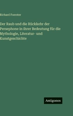 Richard Foerster - Raub und die Rückkehr der Persephone in ihrer Bedeutung für die Mythologie, Literatur- und Kunstgeschichte, Inbunden