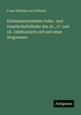 Einhundertundzehn Volks- und Gesellschaftslieder des 16., 17. und 18. Jahrhunderts mit und ohne Singweisen