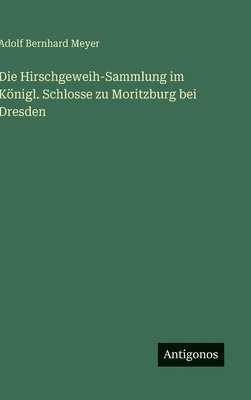 Adolf Bernhard Meyer - Die Hirschgeweih-Sammlung im Königl. Schlosse zu Moritzburg bei Dresden, Inbunden