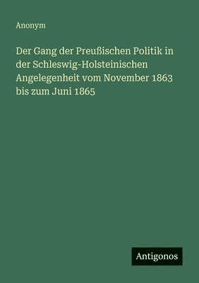 Gang der Preußischen Politik in der Schleswig-Holsteinischen Angelegenheit vom November 1863 bis zum Juni 1865