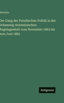 Gang der Preußischen Politik in der Schleswig-Holsteinischen Angelegenheit vom November 1863 bis zum Juni 1865