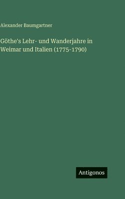 Göthe's Lehr- und Wanderjahre in Weimar und Italien (1775-1790)