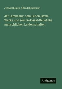bokomslag Jef Lambeaux, sein Leben, seine Werke und sein Kolossal-Relief Die menschlichen Leidenschaften