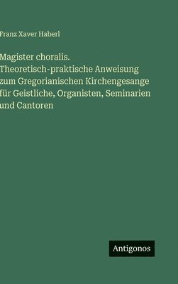 Franz Xaver Haberl - Magister choralis. Theoretisch-praktische Anweisung zum Gregorianischen Kirchengesange für Geistliche, Organisten, Seminarien und Cantoren, Inbunden