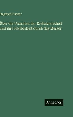 Siegfried Fischer - Über die Ursachen der Krebskrankheit und ihre Heilbarkeit durch das Messer, Inbunden