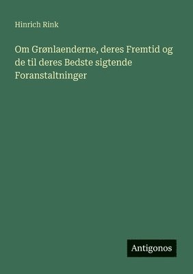 bokomslag Om Grønlaenderne, deres Fremtid og de til deres Bedste sigtende Foranstaltninger