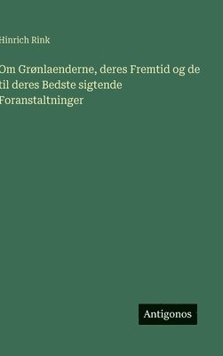 bokomslag Om Grønlaenderne, deres Fremtid og de til deres Bedste sigtende Foranstaltninger