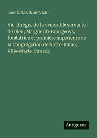 bokomslag Vie abrégée de la vénérable servante de Dieu, Marguerite Bourgeoys, fondatrice et première supérieure de la Congrégation de Notre-Dame, Ville-Marie, Canada