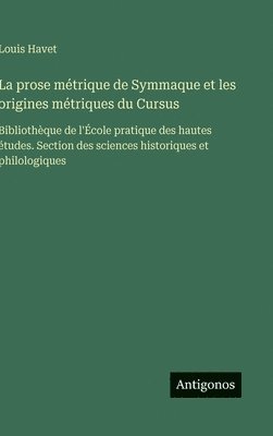 La prose métrique de Symmaque et les origines métriques du Cursus: Bibliothèque de l'École pratique des hautes études. Section des sciences historique