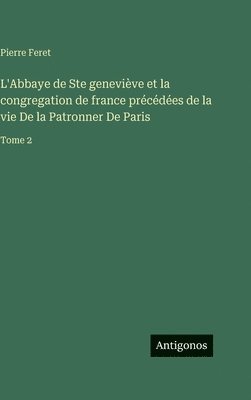 L'Abbaye de Ste geneviève et la congregation de france précédées de la vie De la Patronner De Paris