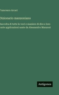 bokomslag Dizionario manzoniano: Raccolta di tutte le voci e maniere di dire e loro varie applicazioni usate da Alessandro Manzoni