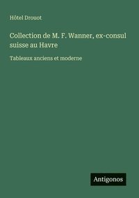 bokomslag Collection de M. F. Wanner, ex-consul suisse au Havre: Tableaux anciens et moderne