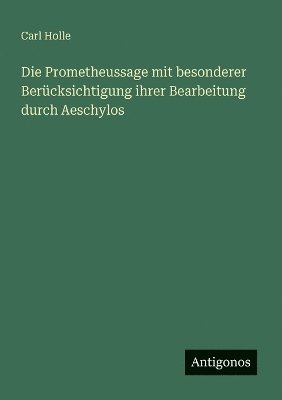 Die Prometheussage mit besonderer Bercksichtigung ihrer Bearbeitung durch Aeschylos 1