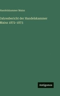 bokomslag Jahresbericht der Handelskammer Mainz 1872-1873