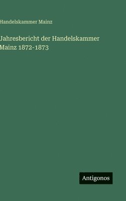 Handelskammer Mainz - Jahresbericht der Handelskammer Mainz 1872-1873, Inbunden