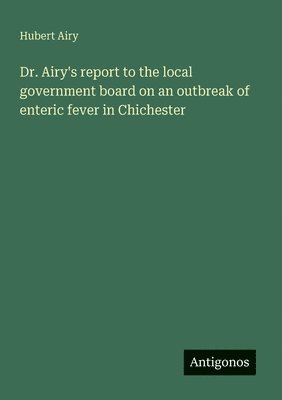 bokomslag Dr. Airy's report to the local government board on an outbreak of enteric fever in Chichester