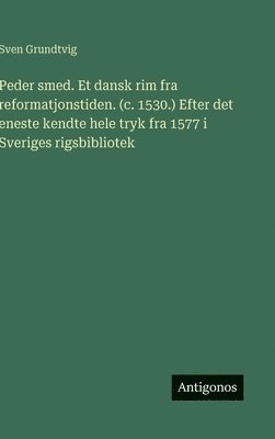 Sven Grundtvig - Peder smed. Et dansk rim fra reformatjonstiden. (c. 1530.) Efter det eneste kendte hele tryk fra 1577 i Sveriges rigsbibliotek, Inbunden