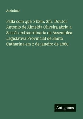 bokomslag Falla com que o Exm. Snr. Doutor Antonio de Almeida Oliveira abriu a Sesso extraordinaria da Assembla Legislativa Provincial de Santa Catharina em 2 de janeiro de 1880