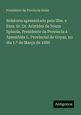 Relatorio apresentado pelo Illm. e Exm. Sr. Dr. Aristides de Souza Spinola, Presidente da Provincia  Assembla L. Provincial de Goyaz, no dia 1. de Maro de 1880 1