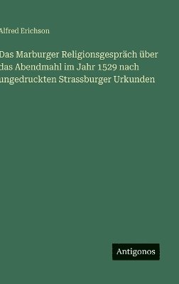 Alfred Erichson - Marburger Religionsgespräch über das Abendmahl im Jahr 1529 nach ungedruckten Strassburger Urkunden, Inbunden