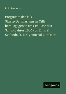 F Z Svoboda, F. Z. Svoboda - Programm des k. k. Staats-Gymnasiums in Cilli herausgegeben am Schlusse des Schul-Jahres 1880 von Dr F. Z. Svoboda, k. k. Gymnasial-Direktor, Häftad