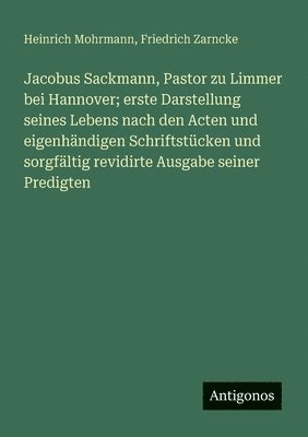 Jacobus Sackmann, Pastor zu Limmer bei Hannover; erste Darstellung seines Lebens nach den Acten und eigenhändigen Schriftstücken und sorgfältig revidi 1